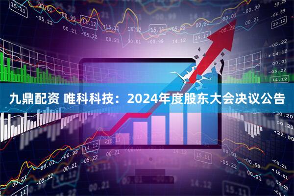 九鼎配资 唯科科技：2024年度股东大会决议公告