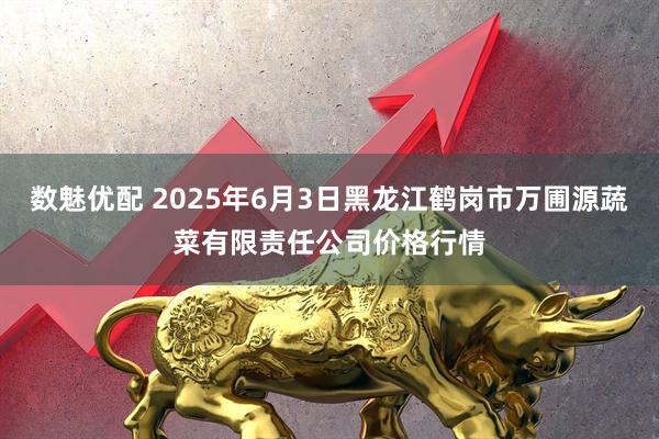 数魅优配 2025年6月3日黑龙江鹤岗市万圃源蔬菜有限责任公司价格行情