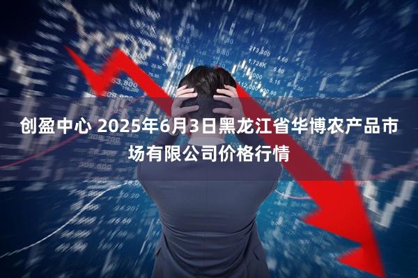 创盈中心 2025年6月3日黑龙江省华博农产品市场有限公司价格行情