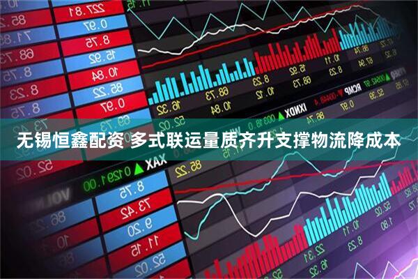 无锡恒鑫配资 多式联运量质齐升支撑物流降成本