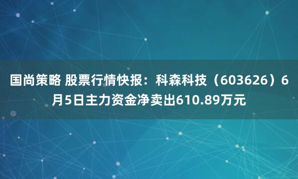 国尚策略 股票行情快报：科森科技（603626）6月5日主力资金净卖出610.89万元