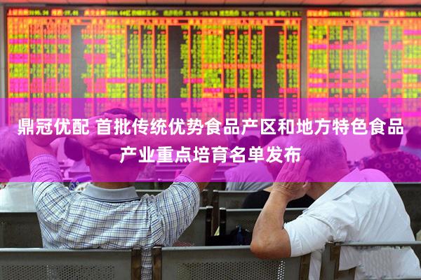 鼎冠优配 首批传统优势食品产区和地方特色食品产业重点培育名单发布