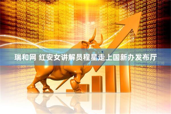 瑞和网 红安女讲解员程星走上国新办发布厅