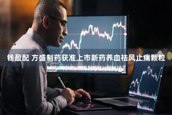 钱盈配 方盛制药获准上市新药养血祛风止痛颗粒