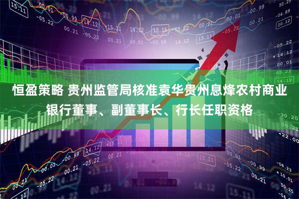 恒盈策略 贵州监管局核准袁华贵州息烽农村商业银行董事、副董事长、行长任职资格