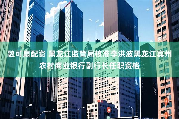融可赢配资 黑龙江监管局核准李洪波黑龙江宾州农村商业银行副行长任职资格