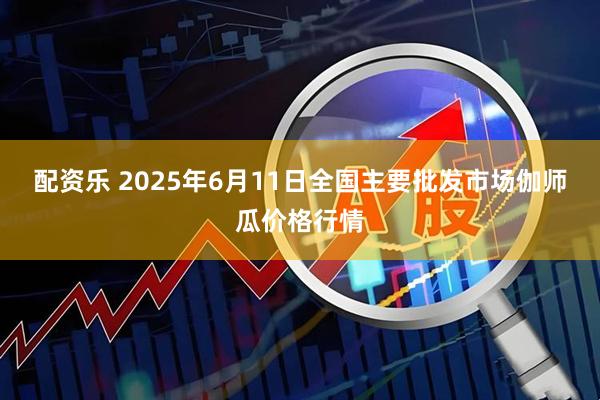配资乐 2025年6月11日全国主要批发市场伽师瓜价格行情