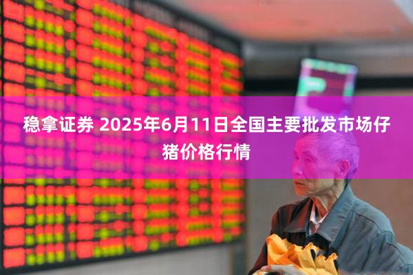 稳拿证券 2025年6月11日全国主要批发市场仔猪价格行情