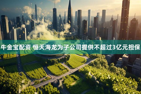 牛金宝配资 恒天海龙为子公司提供不超过3亿元担保