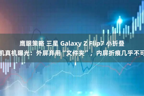 鹰眼策略 三星 Galaxy Z Flip7 小折叠手机真机曝光：外屏弃用“文件夹”，内屏折痕几乎不可见