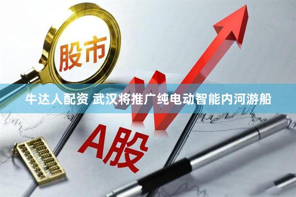 牛达人配资 武汉将推广纯电动智能内河游船