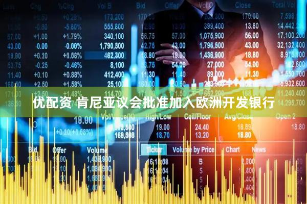 优配资 肯尼亚议会批准加入欧洲开发银行