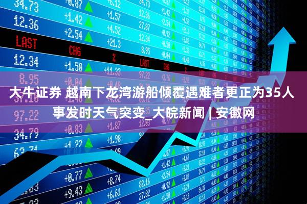 大牛证券 越南下龙湾游船倾覆遇难者更正为35人 事发时天气突变_大皖新闻 | 安徽网