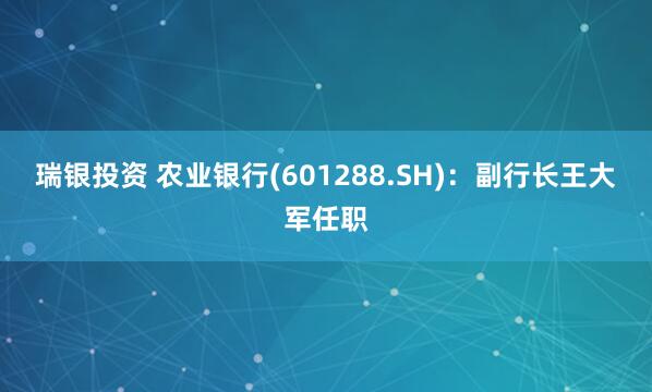 瑞银投资 农业银行(601288.SH)：副行长王大军任职