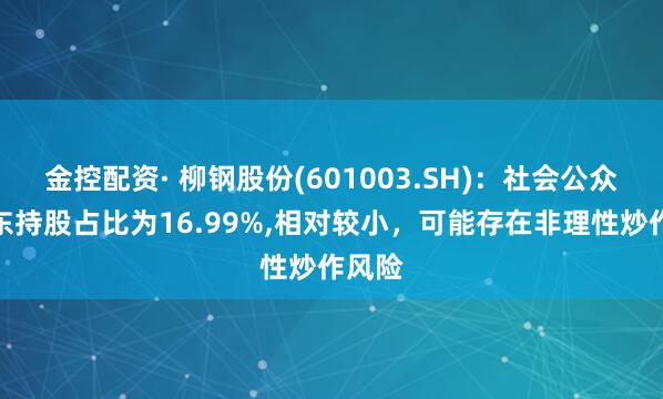 金控配资· 柳钢股份(601003.SH)：社会公众股股东持股占比为16.99%,相对较小，可能存在非理性炒作风险