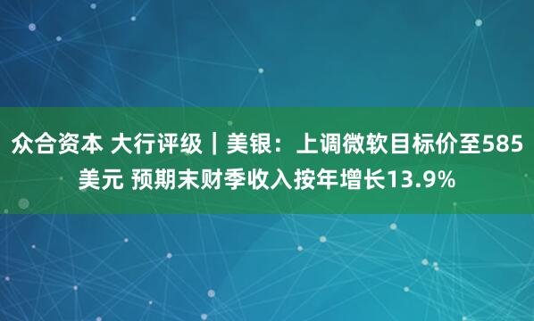 众合资本 大行评级｜美银：上调微软目标价至585美元 预期末财季收入按年增长13.9%