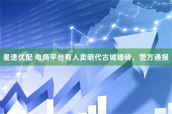 星速优配 电商平台有人卖明代古城墙砖，警方通报