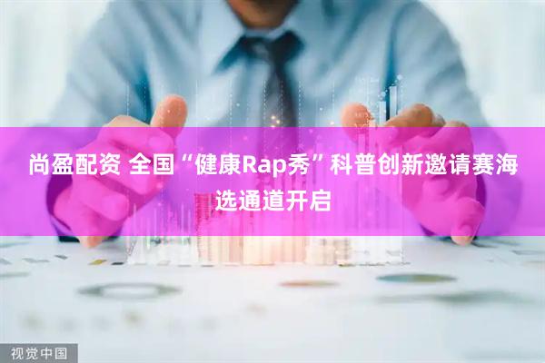 尚盈配资 全国“健康Rap秀”科普创新邀请赛海选通道开启