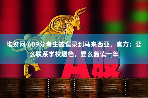 堆财网 609分考生被误录到马来西亚,官方:要么联系学校退档,要么复读一年
