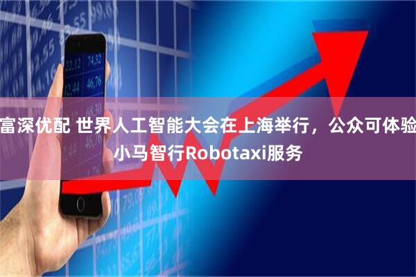 富深优配 世界人工智能大会在上海举行，公众可体验小马智行Robotaxi服务