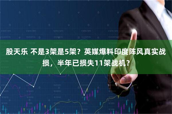 股天乐 不是3架是5架？英媒爆料印度阵风真实战损，半年已损失11架战机？