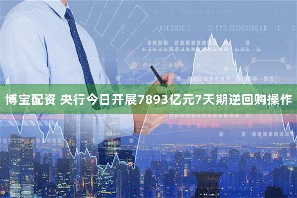 博宝配资 央行今日开展7893亿元7天期逆回购操作