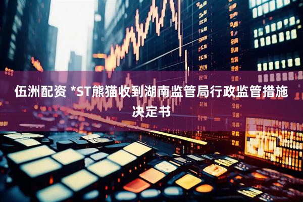 伍洲配资 *ST熊猫收到湖南监管局行政监管措施决定书