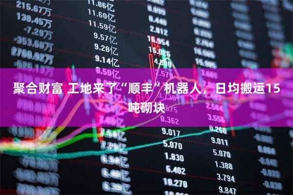 聚合财富 工地来了“顺丰”机器人，日均搬运15吨砌块