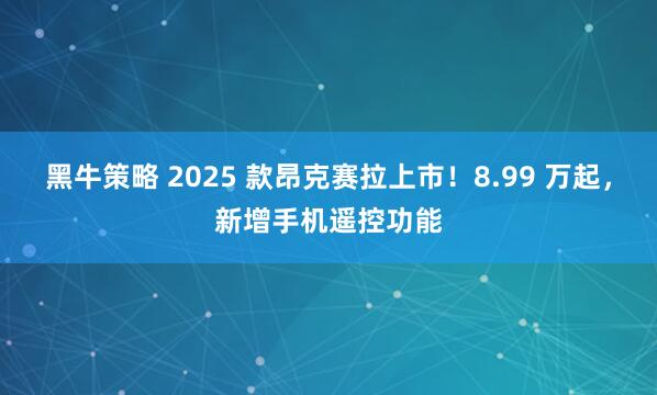 黑牛策略 2025 款昂克赛拉上市！8.99 万起，新增手机遥控功能