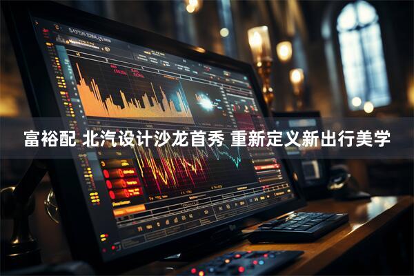 富裕配 北汽设计沙龙首秀 重新定义新出行美学