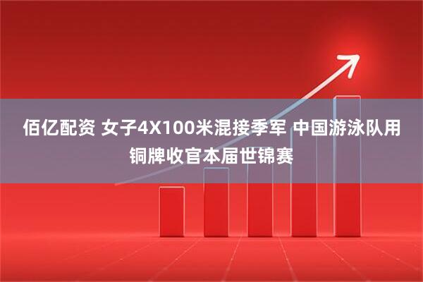 佰亿配资 女子4X100米混接季军 中国游泳队用铜牌收官本届世锦赛