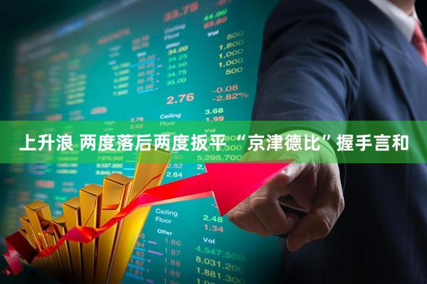 上升浪 两度落后两度扳平 “京津德比”握手言和