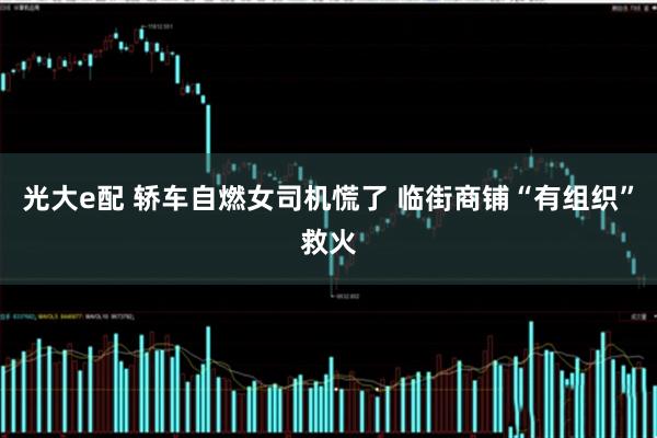 光大e配 轿车自燃女司机慌了 临街商铺“有组织”救火