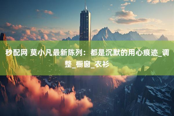 秒配网 莫小凡最新陈列：都是沉默的用心痕迹_调整_橱窗_衣衫
