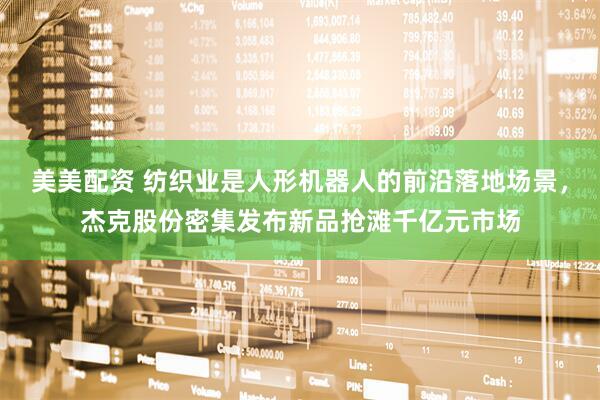 美美配资 纺织业是人形机器人的前沿落地场景，杰克股份密集发布新品抢滩千亿元市场