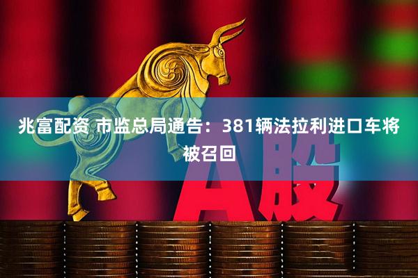 兆富配资 市监总局通告：381辆法拉利进口车将被召回