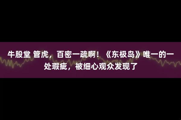 牛股堂 管虎，百密一疏啊！《东极岛》唯一的一处瑕疵，被细心观众发现了