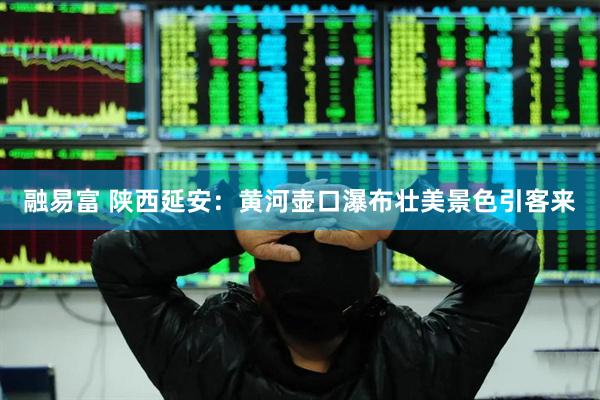 融易富 陕西延安：黄河壶口瀑布壮美景色引客来