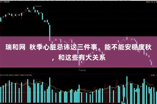 瑞和网  秋季心脏忌讳这三件事，能不能安稳度秋，和这些有大关系