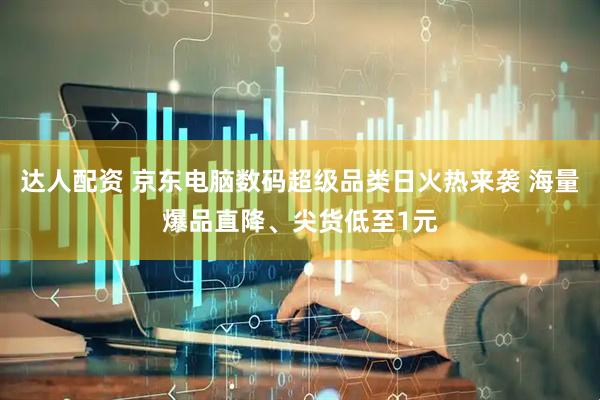 达人配资 京东电脑数码超级品类日火热来袭 海量爆品直降、尖货低至1元