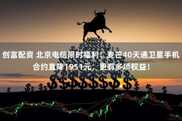 创富配资 北京电信限时福利！麦芒40天通卫星手机合约直降1951元，更有多项权益！