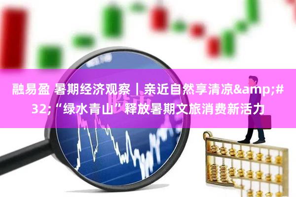 融易盈 暑期经济观察｜亲近自然享清凉&#32;“绿水青山”释放暑期文旅消费新活力
