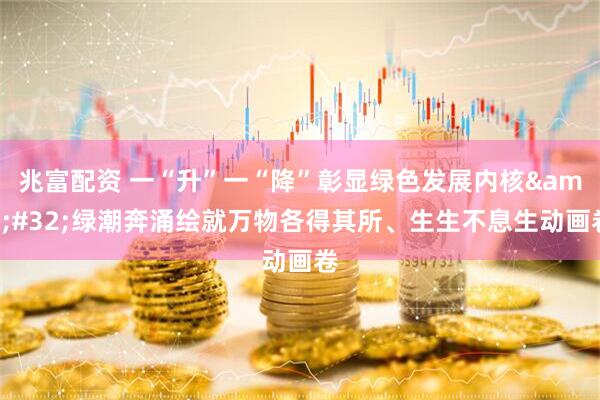 兆富配资 一“升”一“降”彰显绿色发展内核&#32;绿潮奔涌绘就万物各得其所、生生不息生动画卷
