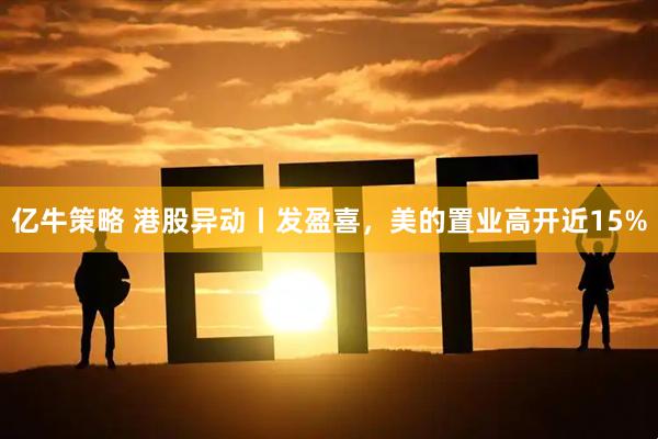 亿牛策略 港股异动丨发盈喜，美的置业高开近15%