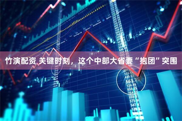 竹演配资 关键时刻，这个中部大省要“抱团”突围