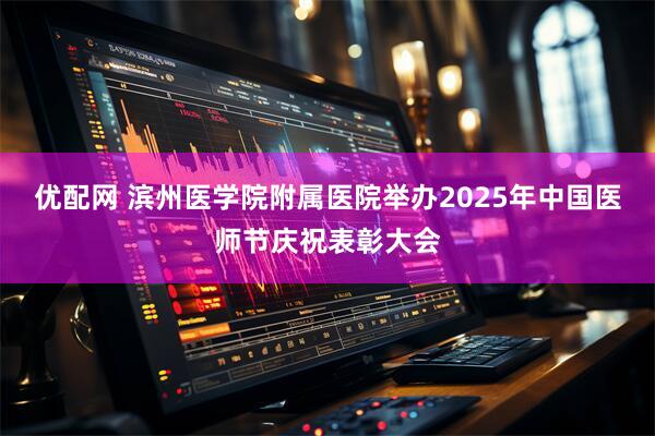 优配网 滨州医学院附属医院举办2025年中国医师节庆祝表彰大会