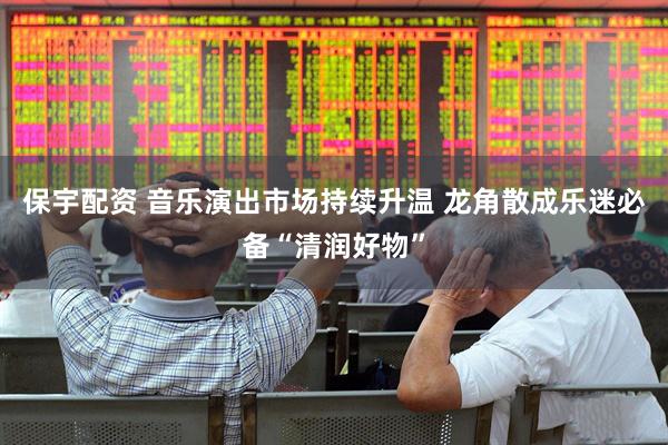 保宇配资 音乐演出市场持续升温 龙角散成乐迷必备“清润好物”