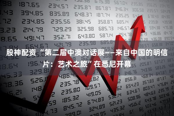 股神配资 “第二届中澳对话展——来自中国的明信片：艺术之旅”在悉尼开幕