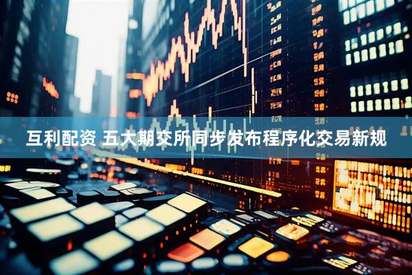 互利配资 五大期交所同步发布程序化交易新规