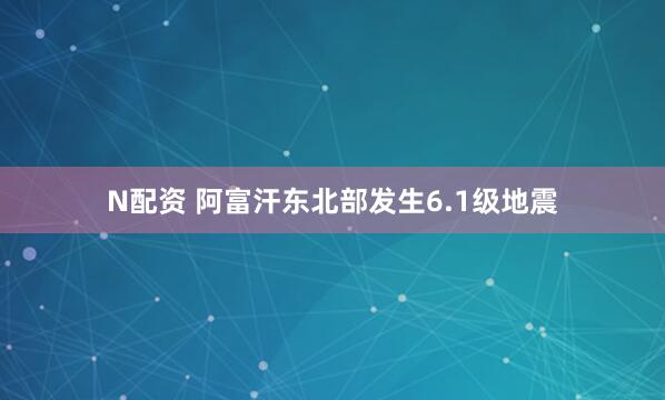 N配资 阿富汗东北部发生6.1级地震